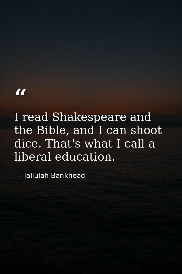 I read Shakespeare and the Bible, and I can shoot dice. That's what I call a liberal education. — Tallulah Bankhead