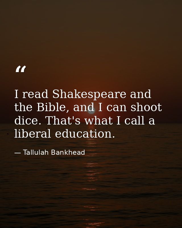 I read Shakespeare and the Bible, and I can shoot dice. That's what I call a liberal education. — Tallulah Bankhead