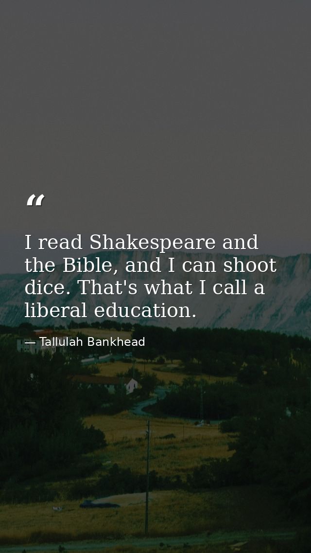 I read Shakespeare and the Bible, and I can shoot dice. That's what I call a liberal education. — Tallulah Bankhead