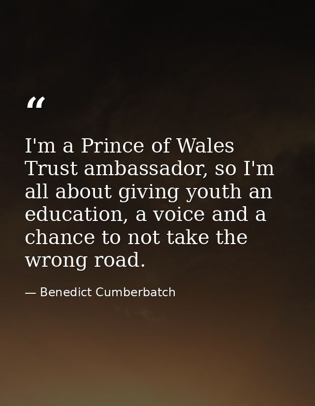 I'm a Prince of Wales Trust ambassador, so I'm all about giving youth an education, a voice and a chance to not take the — Benedict Cumberbatch
