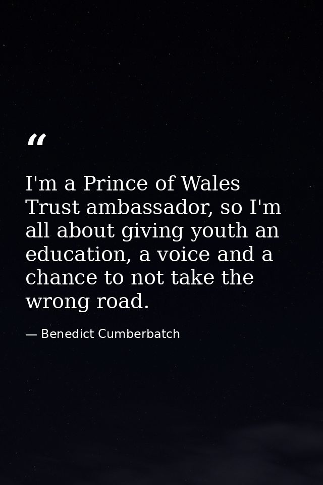I'm a Prince of Wales Trust ambassador, so I'm all about giving youth an education, a voice and a chance to not take the — Benedict Cumberbatch
