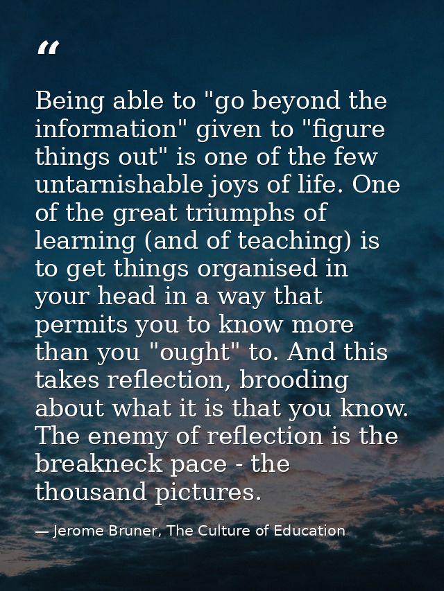 Being able to "go beyond the information" given to "figure things out" is one of the few untarnishable joys of life. One — Jerome Bruner, The Culture of Education