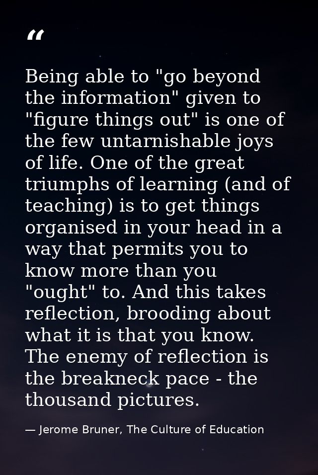 Being able to "go beyond the information" given to "figure things out" is one of the few untarnishable joys of life. One — Jerome Bruner, The Culture of Education