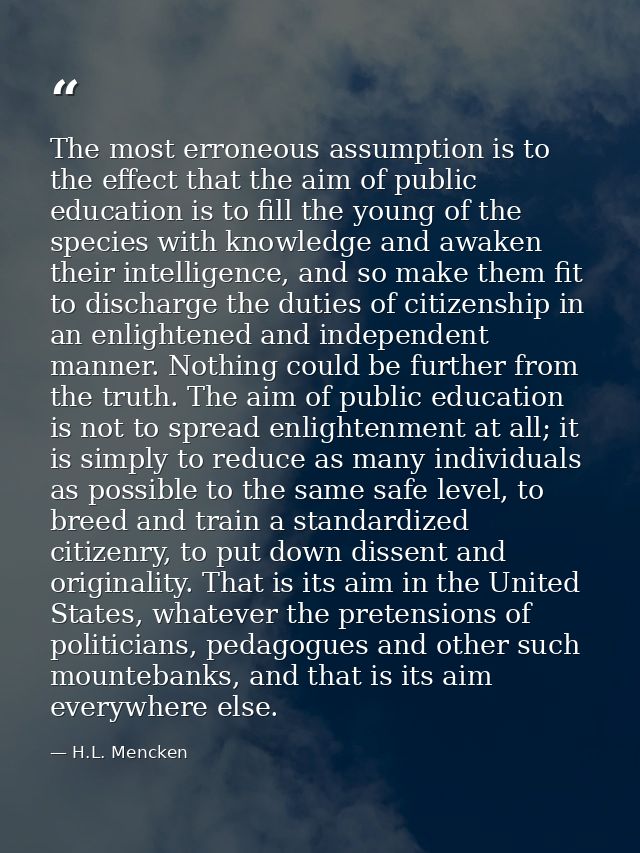 The most erroneous assumption is to the effect that the aim of public education is to fill the young of the species with — H.L. Mencken