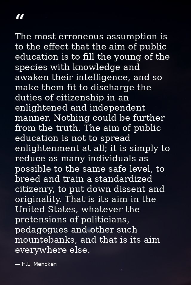 The most erroneous assumption is to the effect that the aim of public education is to fill the young of the species with — H.L. Mencken