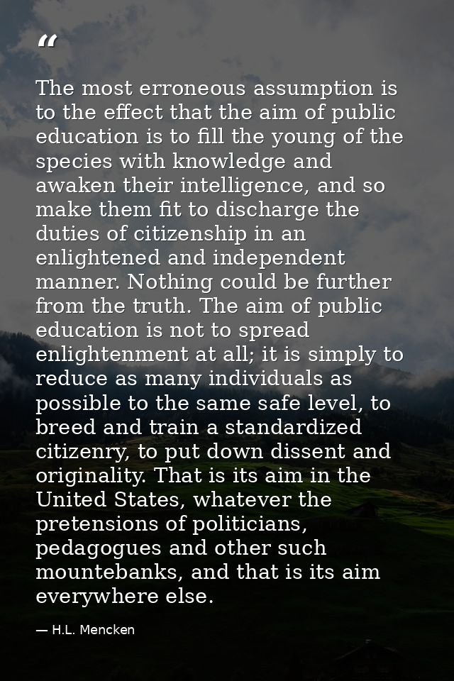 The most erroneous assumption is to the effect that the aim of public education is to fill the young of the species with — H.L. Mencken