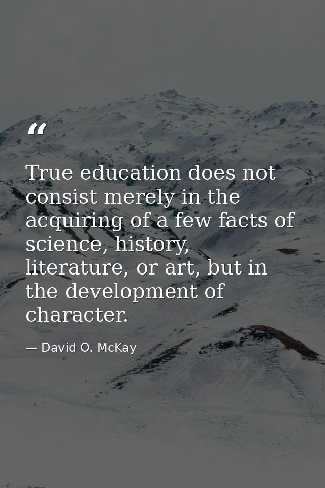 True education does not consist merely in the acquiring of a few facts of science, history, literature, or art, but in t — David O. McKay