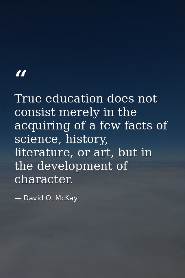 True education does not consist merely in the acquiring of a few facts of science, history, literature, or art, but in t — David O. McKay