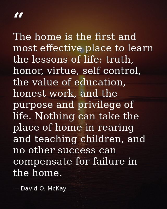 The home is the first and most effective place to learn the lessons of life: truth, honor, virtue, self control, the val — David O. McKay