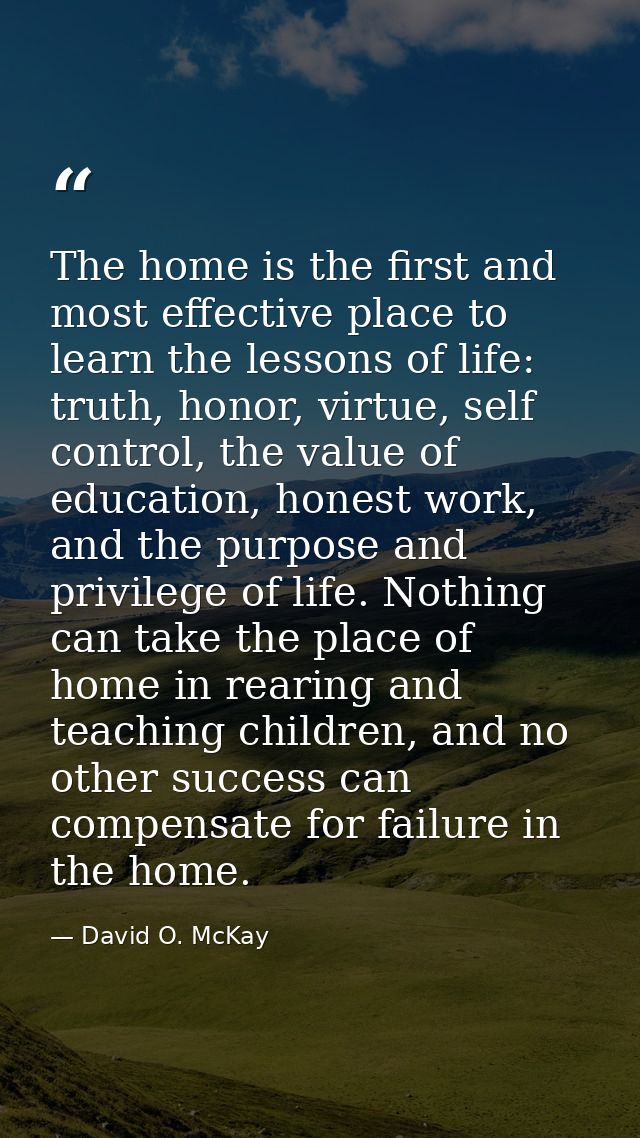 The home is the first and most effective place to learn the lessons of life: truth, honor, virtue, self control, the val — David O. McKay