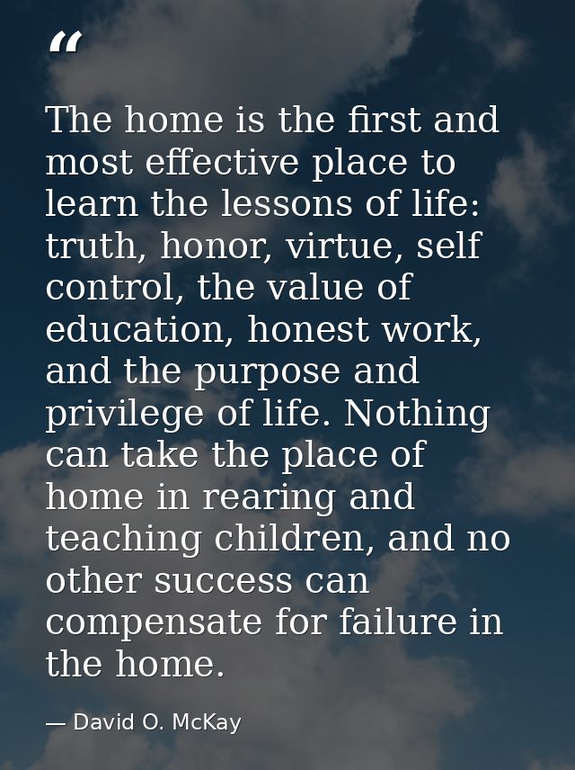 The home is the first and most effective place to learn the lessons of life: truth, honor, virtue, self control, the val — David O. McKay