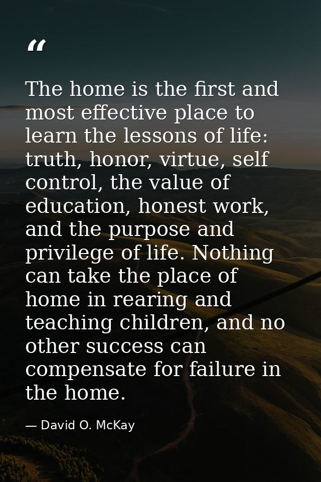 The home is the first and most effective place to learn the lessons of life: truth, honor, virtue, self control, the val — David O. McKay