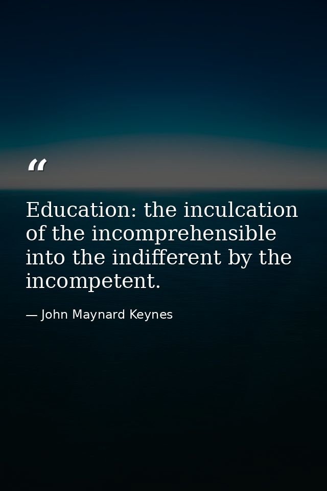 Education: the inculcation of the incomprehensible into the indifferent by the incompetent. — John Maynard Keynes