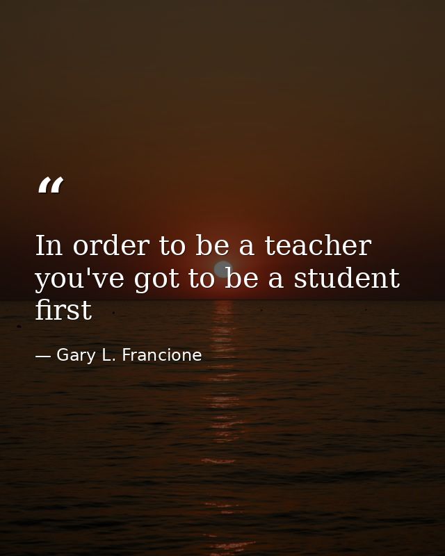 In order to be a teacher you've got to be a student first — Gary L. Francione