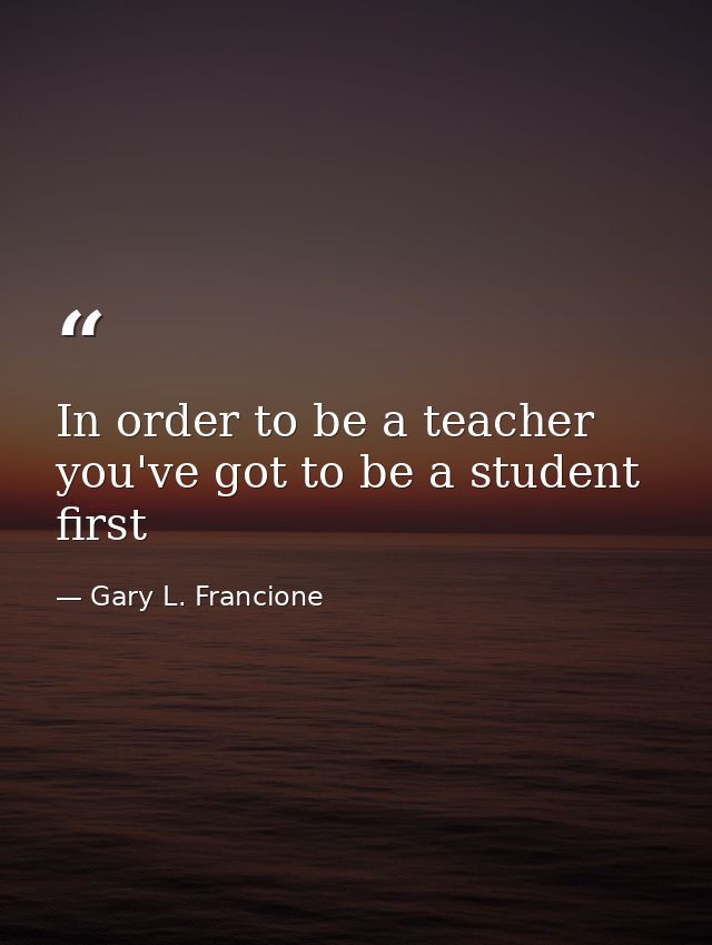 In order to be a teacher you've got to be a student first — Gary L. Francione