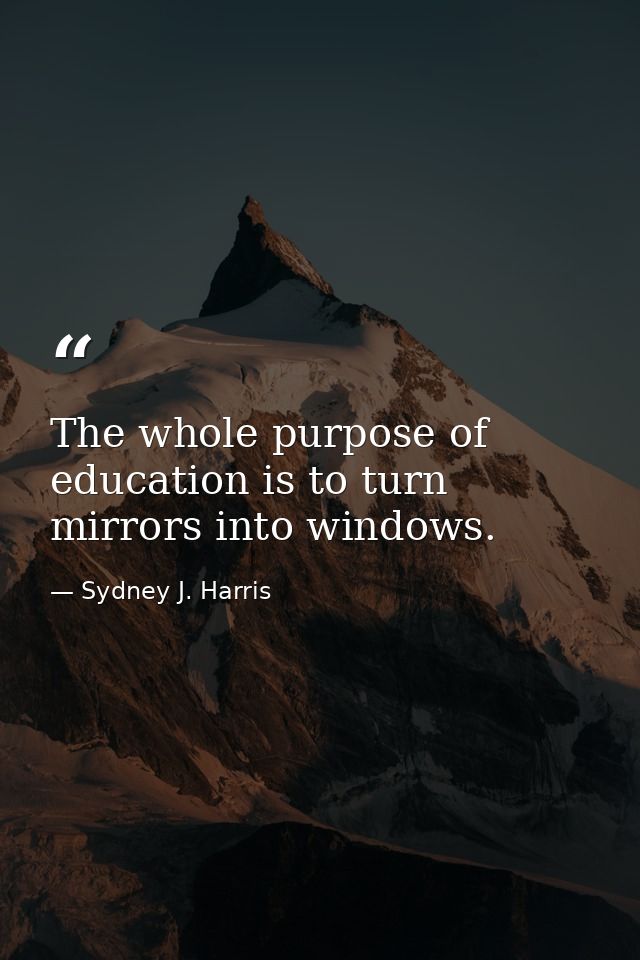 The whole purpose of education is to turn mirrors into windows. — Sydney J. Harris