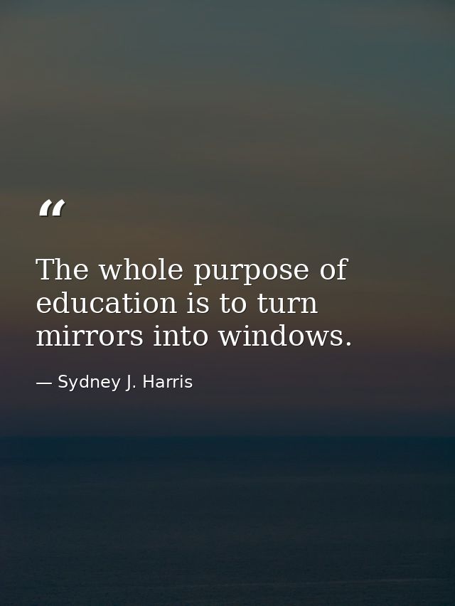 The whole purpose of education is to turn mirrors into windows. — Sydney J. Harris