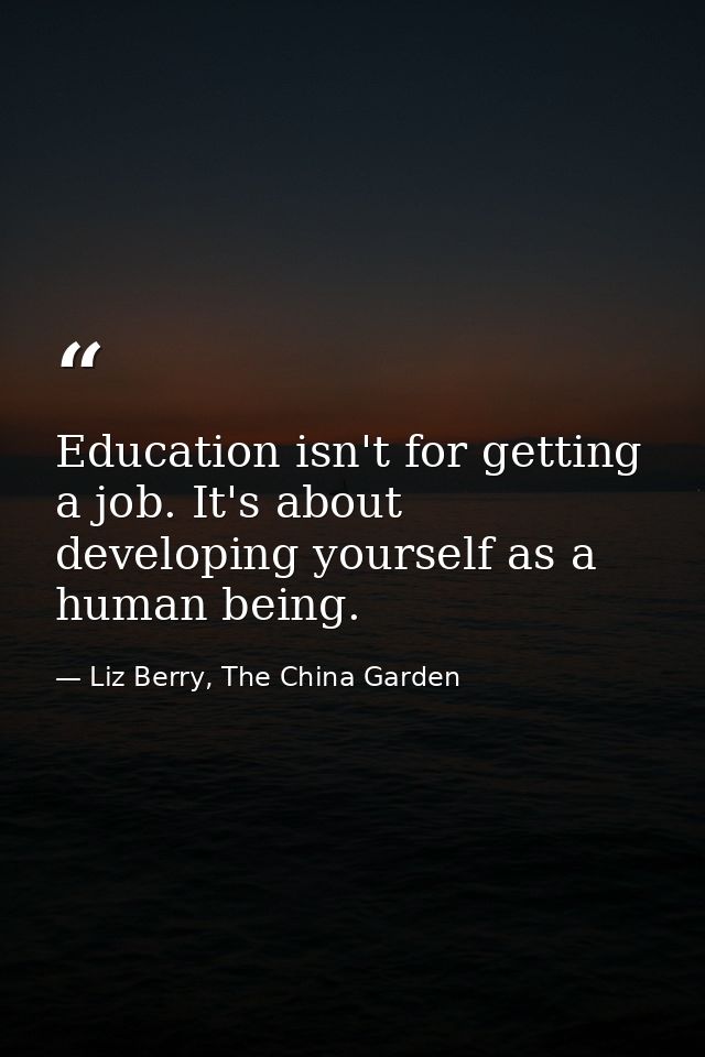 Education isn't for getting a job. It's about developing yourself as a human being. — Liz Berry, The China Garden