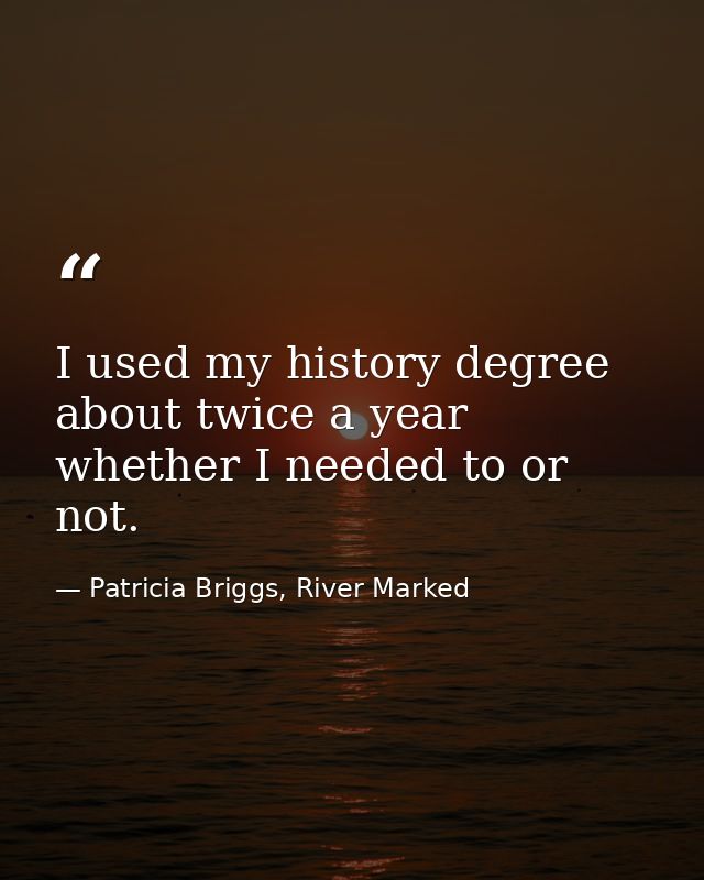 I used my history degree about twice a year whether I needed to or not. — Patricia Briggs, River Marked