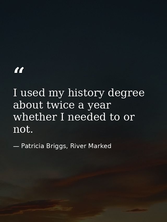 I used my history degree about twice a year whether I needed to or not. — Patricia Briggs, River Marked