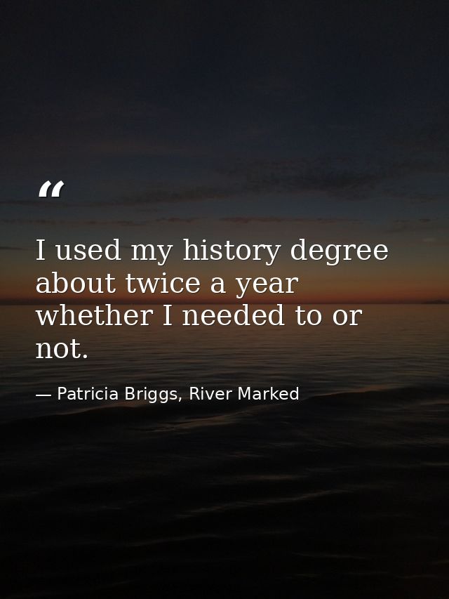 I used my history degree about twice a year whether I needed to or not. — Patricia Briggs, River Marked
