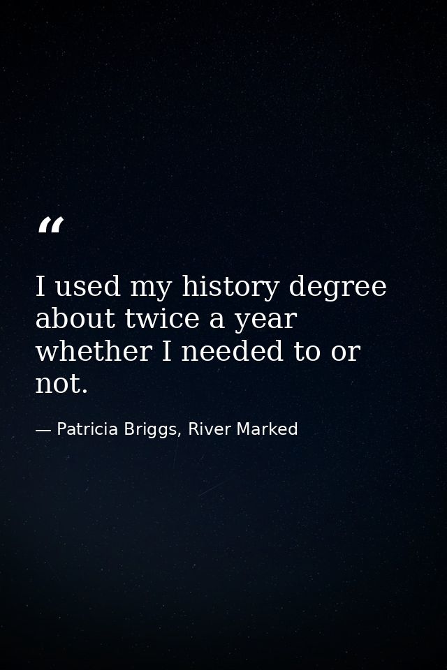 I used my history degree about twice a year whether I needed to or not. — Patricia Briggs, River Marked
