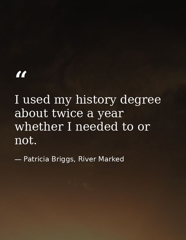 I used my history degree about twice a year whether I needed to or not. — Patricia Briggs, River Marked