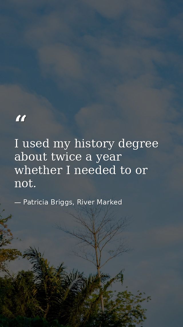 I used my history degree about twice a year whether I needed to or not. — Patricia Briggs, River Marked