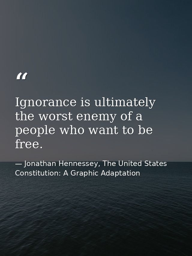 Ignorance is ultimately the worst enemy of a people who want to be free. — Jonathan Hennessey, The United States Constitution: A Graphic Adaptation