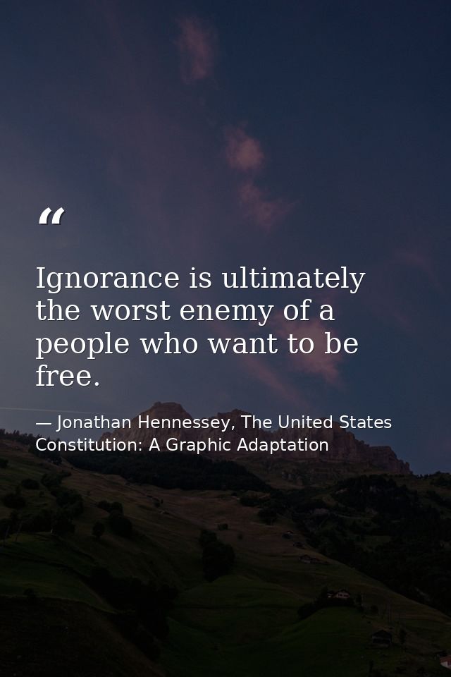 Ignorance is ultimately the worst enemy of a people who want to be free. — Jonathan Hennessey, The United States Constitution: A Graphic Adaptation