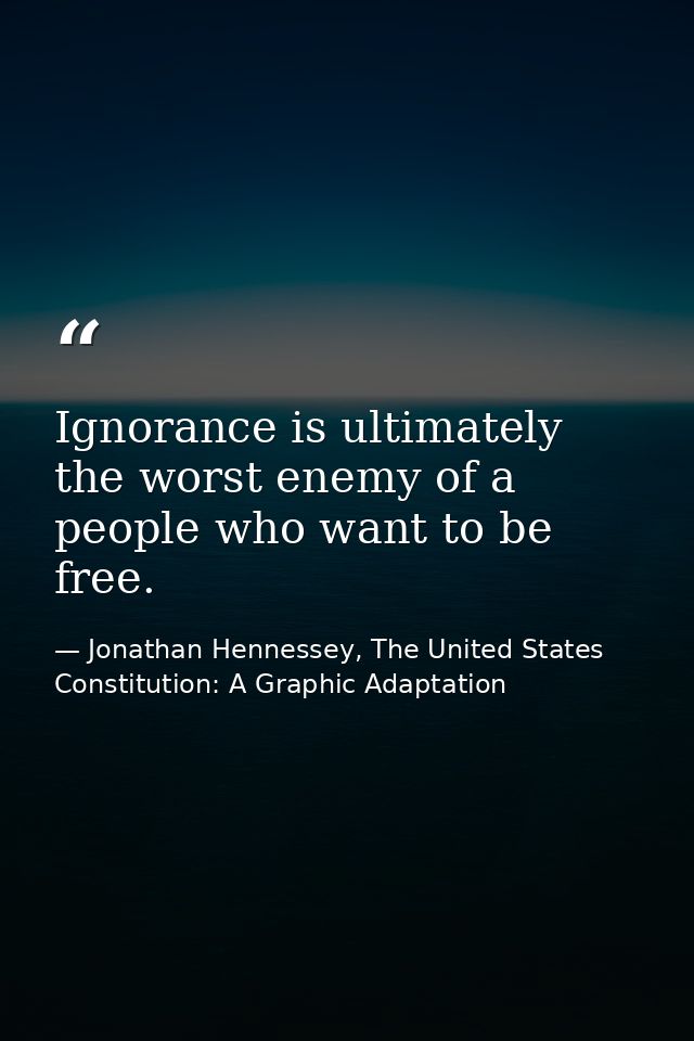 Ignorance is ultimately the worst enemy of a people who want to be free. — Jonathan Hennessey, The United States Constitution: A Graphic Adaptation