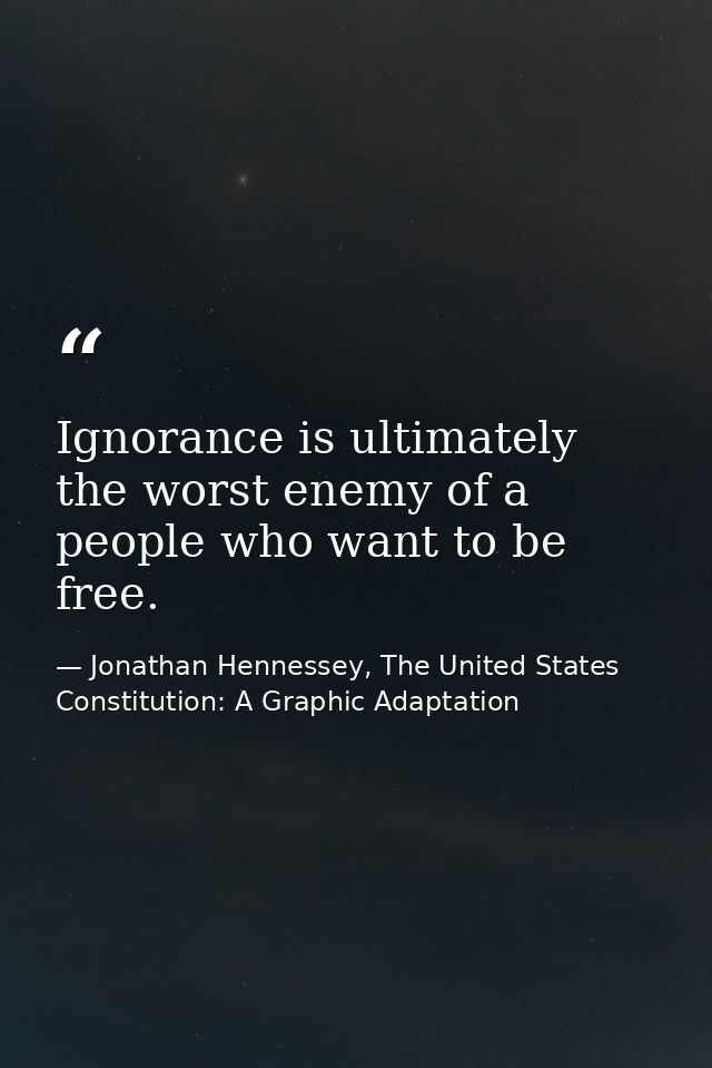 Ignorance is ultimately the worst enemy of a people who want to be free. — Jonathan Hennessey, The United States Constitution: A Graphic Adaptation