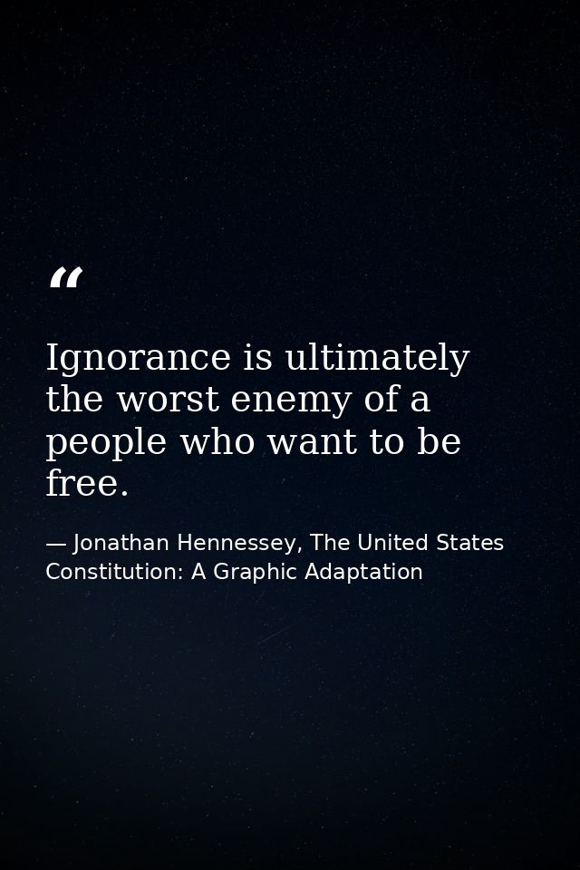 Ignorance is ultimately the worst enemy of a people who want to be free. — Jonathan Hennessey, The United States Constitution: A Graphic Adaptation