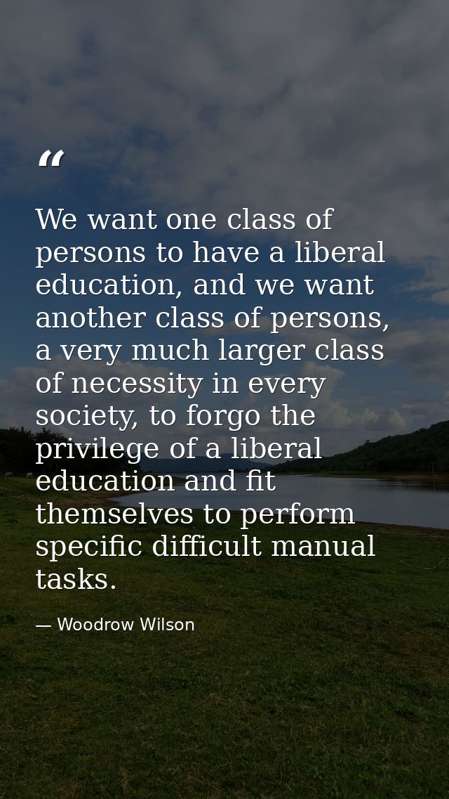 We want one class of persons to have a liberal education, and we want another class of persons, a very much larger class — Woodrow Wilson