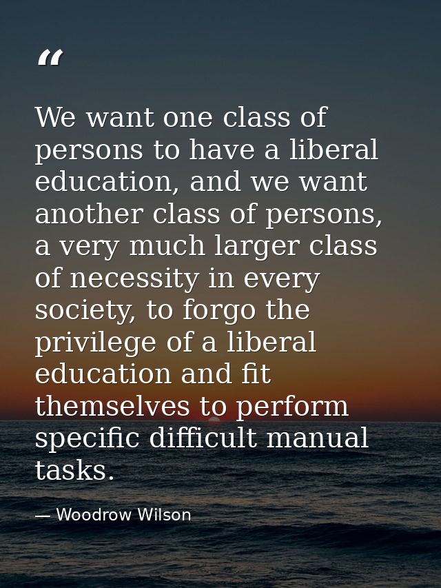 We want one class of persons to have a liberal education, and we want another class of persons, a very much larger class — Woodrow Wilson