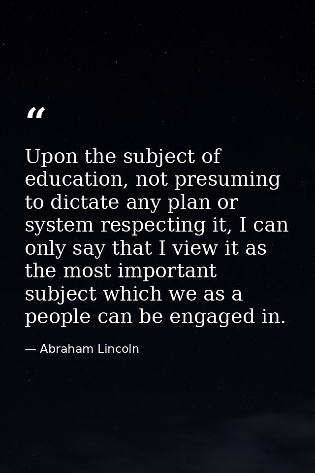 Upon the subject of education, not presuming to dictate any plan or system respecting it, I can only say that I view it  — Abraham Lincoln