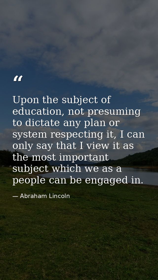 Upon the subject of education, not presuming to dictate any plan or system respecting it, I can only say that I view it  — Abraham Lincoln