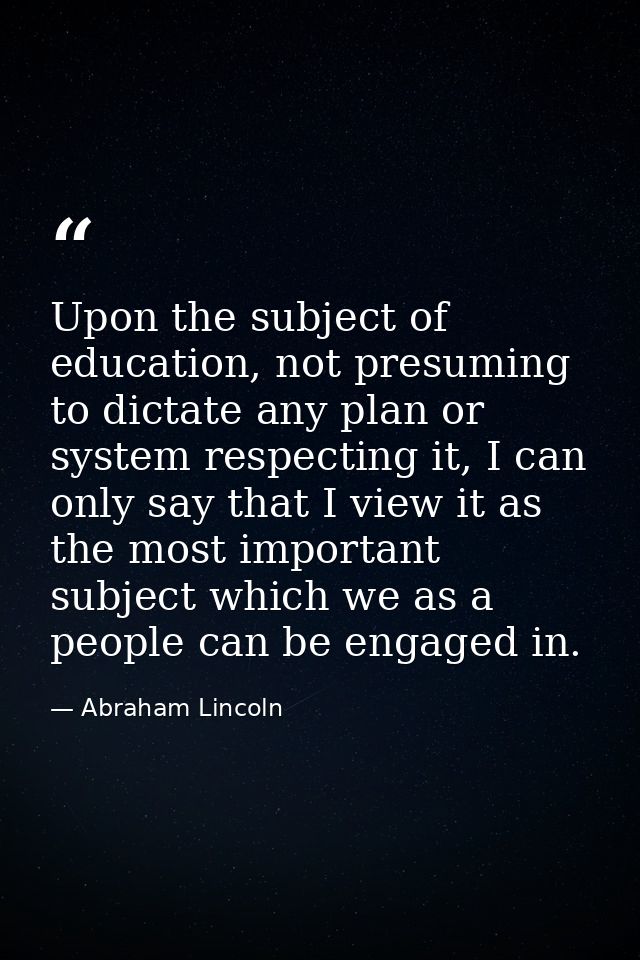 Upon the subject of education, not presuming to dictate any plan or system respecting it, I can only say that I view it  — Abraham Lincoln