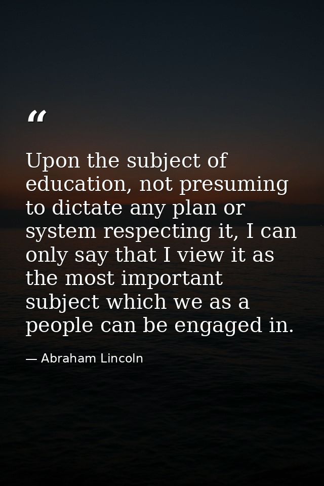 Upon the subject of education, not presuming to dictate any plan or system respecting it, I can only say that I view it  — Abraham Lincoln