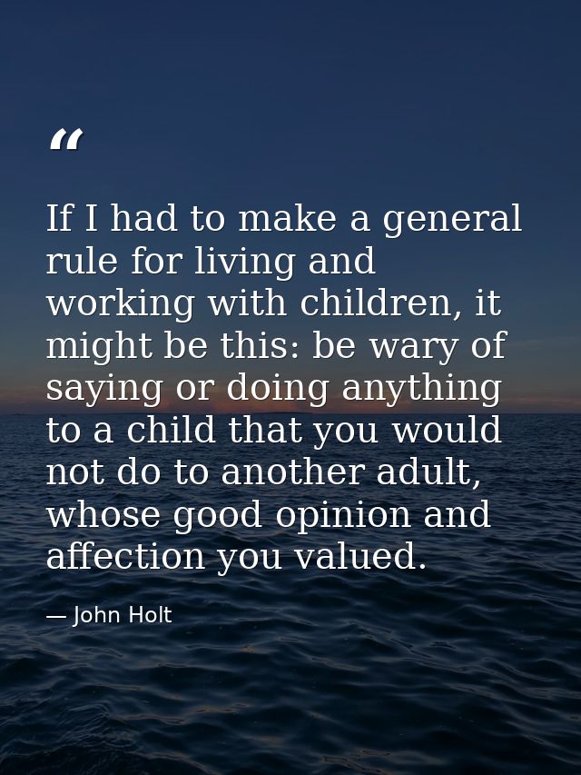 If I had to make a general rule for living and working with children, it might be this: be wary of saying or doing anyth — John Holt
