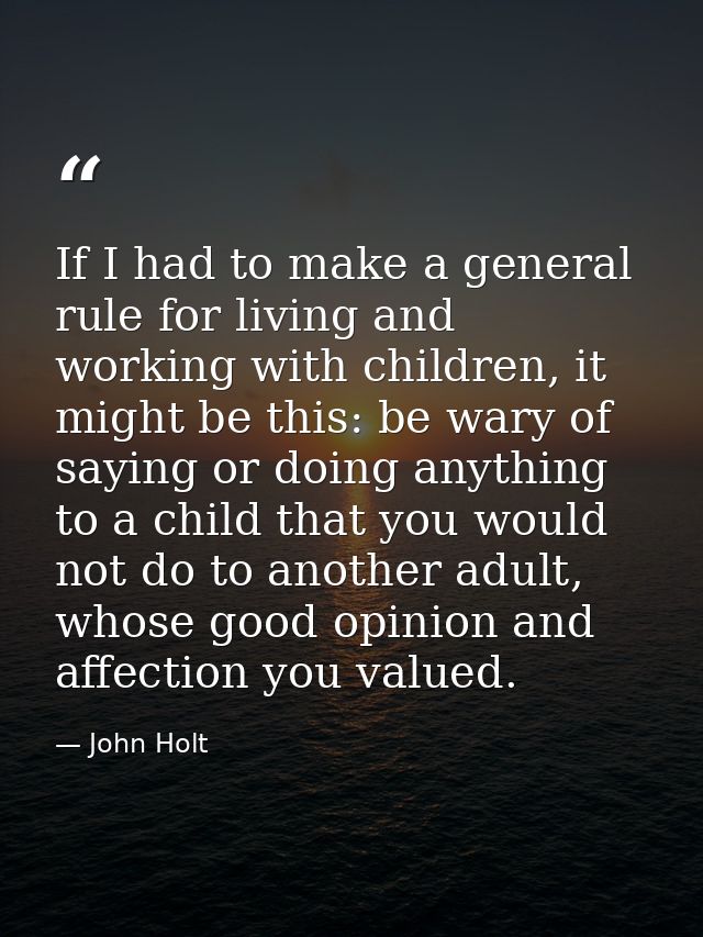 If I had to make a general rule for living and working with children, it might be this: be wary of saying or doing anyth — John Holt