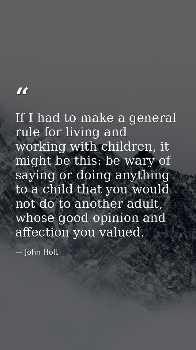 If I had to make a general rule for living and working with children, it might be this: be wary of saying or doing anyth — John Holt