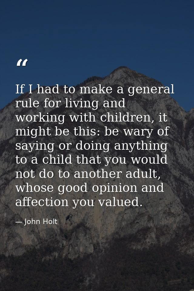 If I had to make a general rule for living and working with children, it might be this: be wary of saying or doing anyth — John Holt