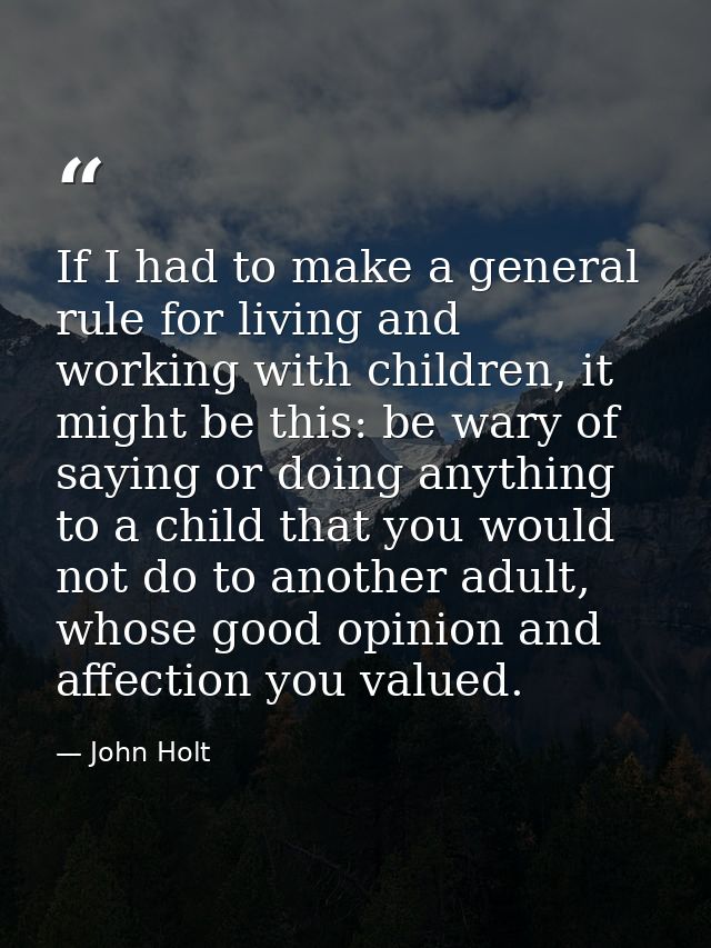 If I had to make a general rule for living and working with children, it might be this: be wary of saying or doing anyth — John Holt