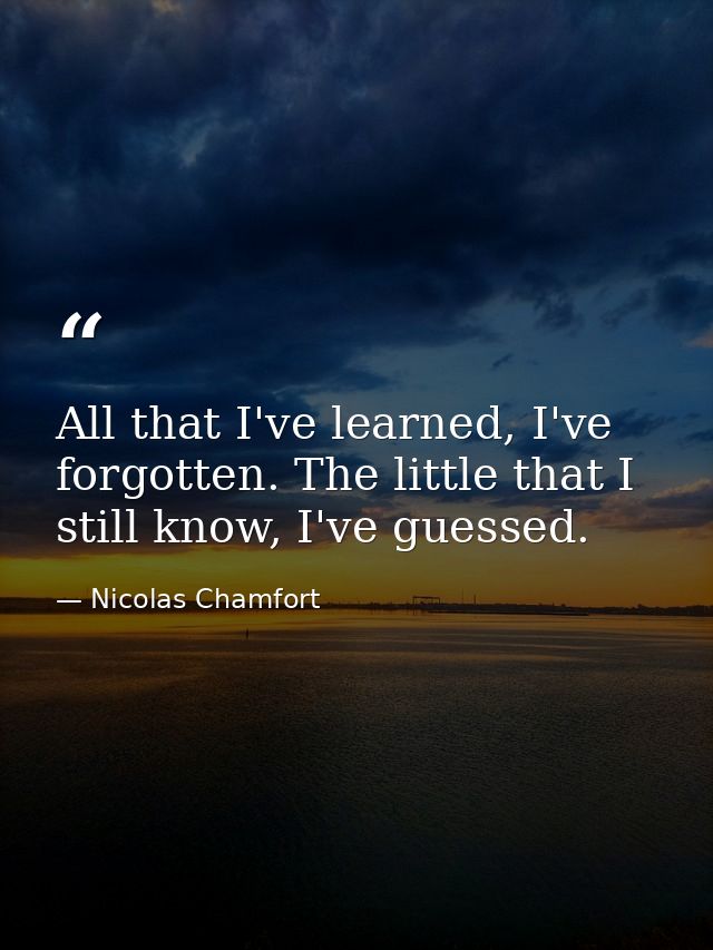 All that I've learned, I've forgotten. The little that I still know, I've guessed. — Nicolas Chamfort