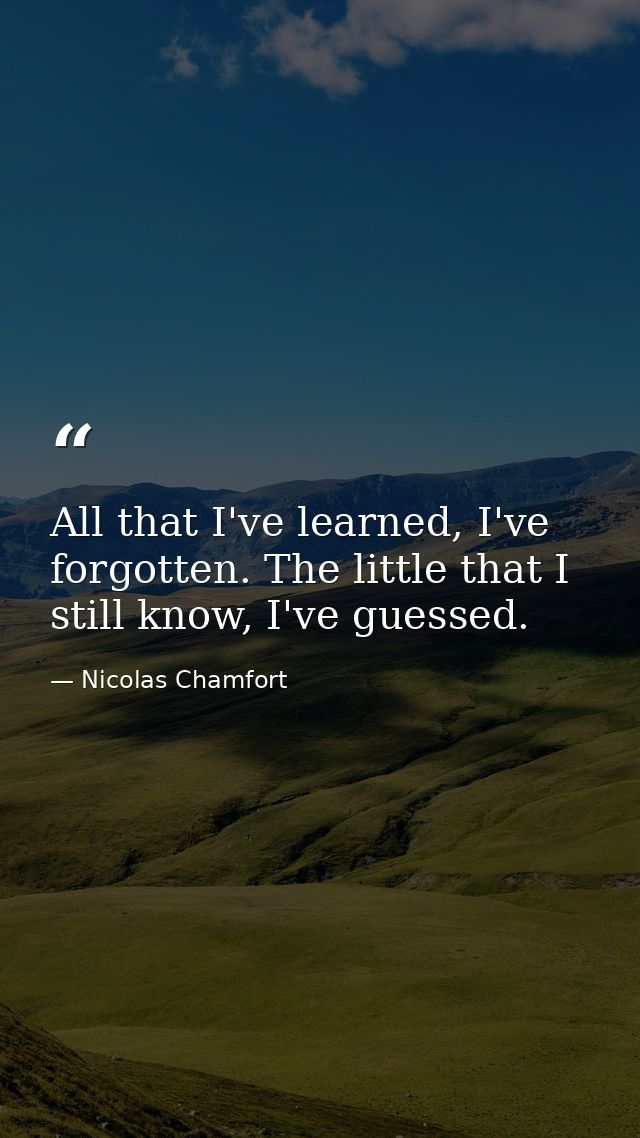 All that I've learned, I've forgotten. The little that I still know, I've guessed. — Nicolas Chamfort