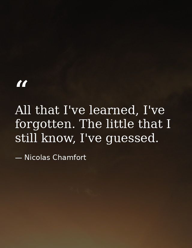 All that I've learned, I've forgotten. The little that I still know, I've guessed. — Nicolas Chamfort