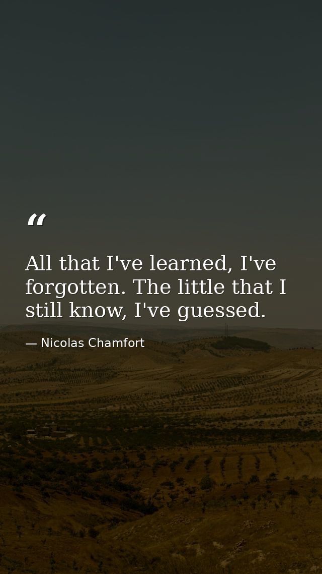 All that I've learned, I've forgotten. The little that I still know, I've guessed. — Nicolas Chamfort