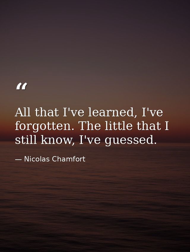 All that I've learned, I've forgotten. The little that I still know, I've guessed. — Nicolas Chamfort