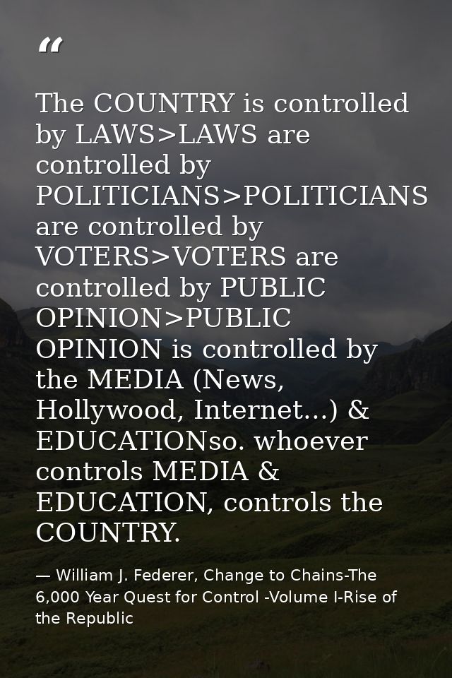The COUNTRY is controlled by LAWS>LAWS are controlled by POLITICIANS>POLITICIANS are controlled by VOTERS>VOTERS are con — William J. Federer, Change to Chains-The 6,000 Year Quest for Control -Volume I-Rise of the Republic